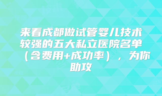 来看成都做试管婴儿技术较强的五大私立医院名单（含费用+成功率），为你助攻