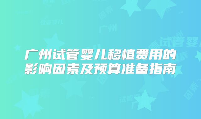 广州试管婴儿移植费用的影响因素及预算准备指南
