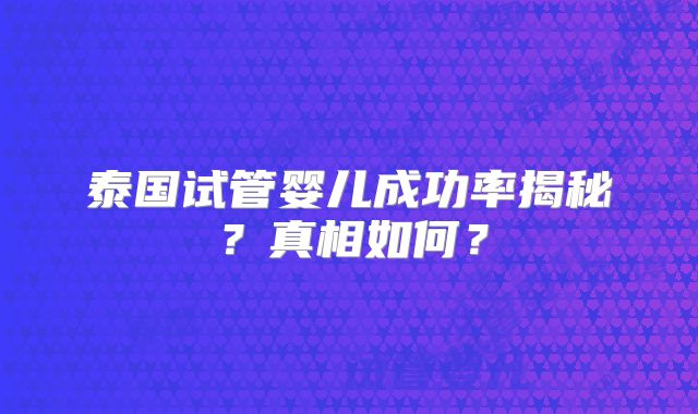 泰国试管婴儿成功率揭秘？真相如何？