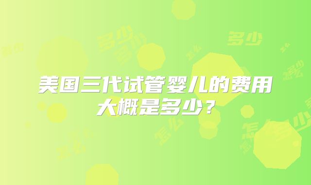 美国三代试管婴儿的费用大概是多少？