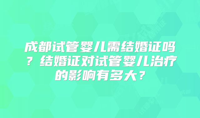 成都试管婴儿需结婚证吗？结婚证对试管婴儿治疗的影响有多大？