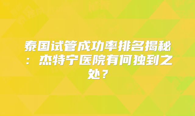 泰国试管成功率排名揭秘:杰特宁医院有何独到之处?