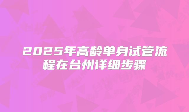 2025年高龄单身试管流程在台州详细步骤