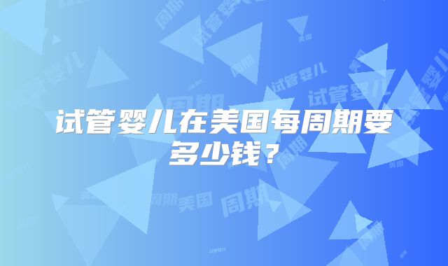 试管婴儿在美国每周期要多少钱？