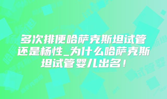 多次排便哈萨克斯坦试管还是杨性_为什么哈萨克斯坦试管婴儿出名！