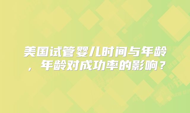 美国试管婴儿时间与年龄,年龄对成功率的影响?