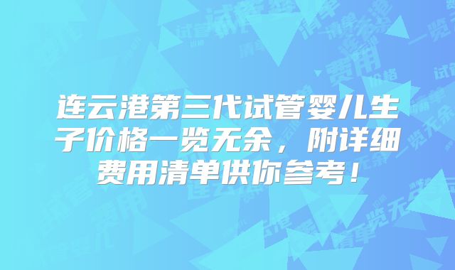 连云港第三代试管婴儿生子价格一览无余，附详细费用清单供你参考！