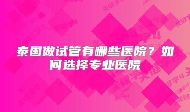 泰国做试管有哪些医院?如何选择专业医院