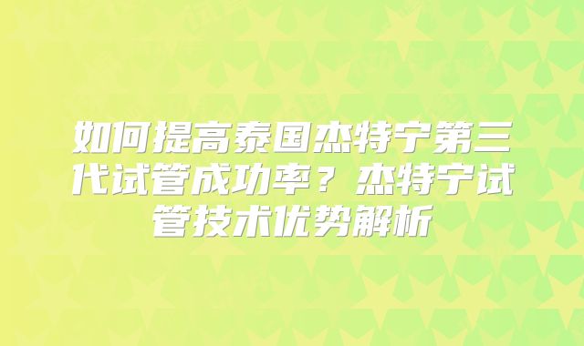 如何提高泰国杰特宁第三代试管成功率？杰特宁试管技术优势解析