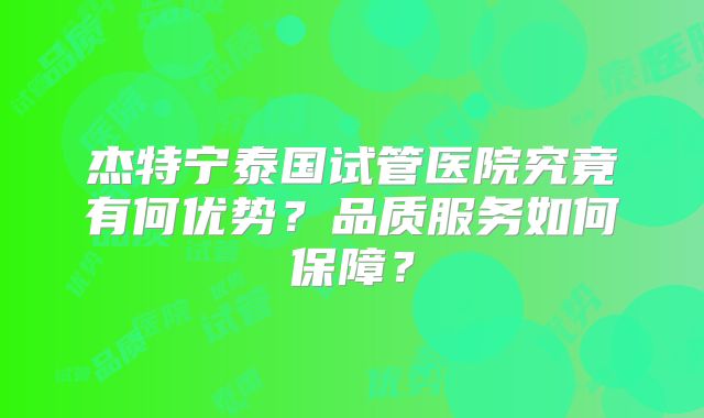 杰特宁泰国试管医院究竟有何优势？品质服务如何保障？