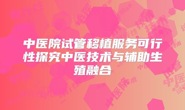 中医院试管移植服务可行性探究中医技术与辅助生殖融合