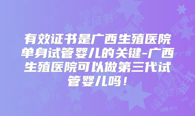有效证书是广西生殖医院单身试管婴儿的关键-广西生殖医院可以做第三代试管婴儿吗！