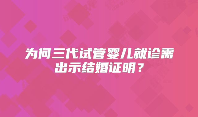 为何三代试管婴儿就诊需出示结婚证明？