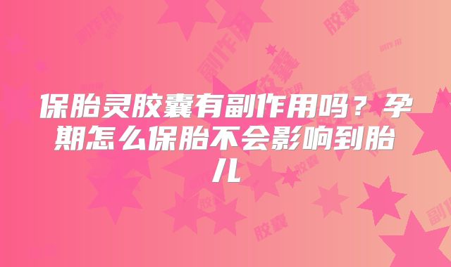 保胎灵胶囊有副作用吗？孕期怎么保胎不会影响到胎儿