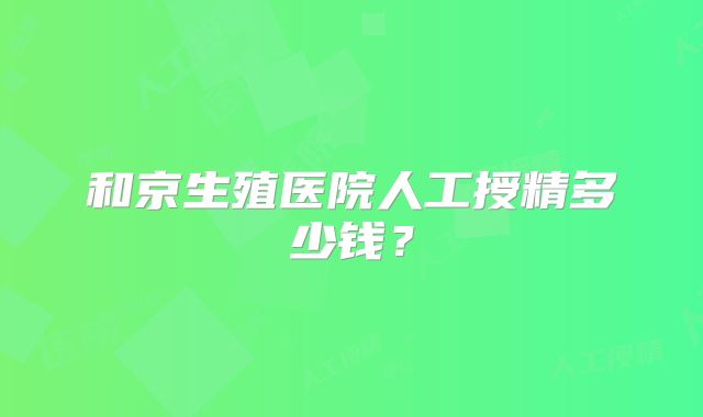 和京生殖医院人工授精多少钱？