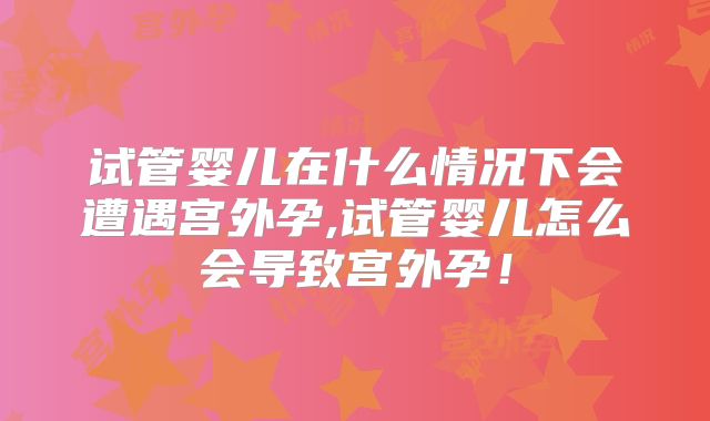 试管婴儿在什么情况下会遭遇宫外孕,试管婴儿怎么会导致宫外孕!
