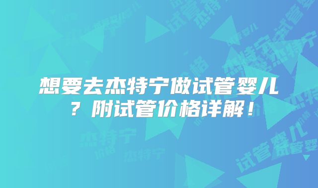想要去杰特宁做试管婴儿？附试管价格详解！