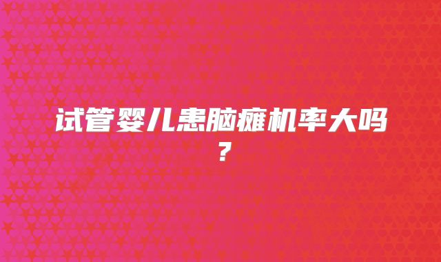 试管婴儿患脑瘫机率大吗？