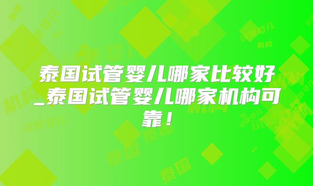 泰国试管婴儿哪家比较好_泰国试管婴儿哪家机构可靠！