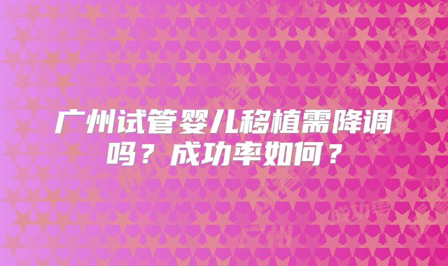 广州试管婴儿移植需降调吗？成功率如何？