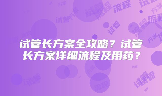 试管长方案全攻略？试管长方案详细流程及用药？