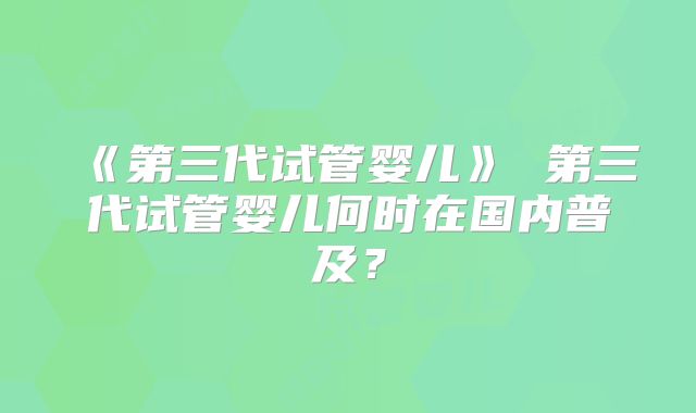 《第三代试管婴儿》 第三代试管婴儿何时在国内普及？