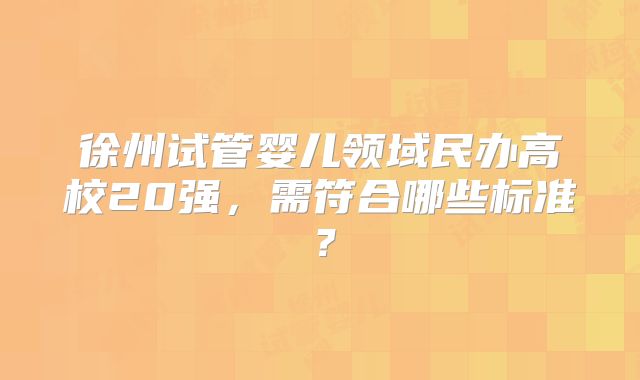 徐州试管婴儿领域民办高校20强，需符合哪些标准？