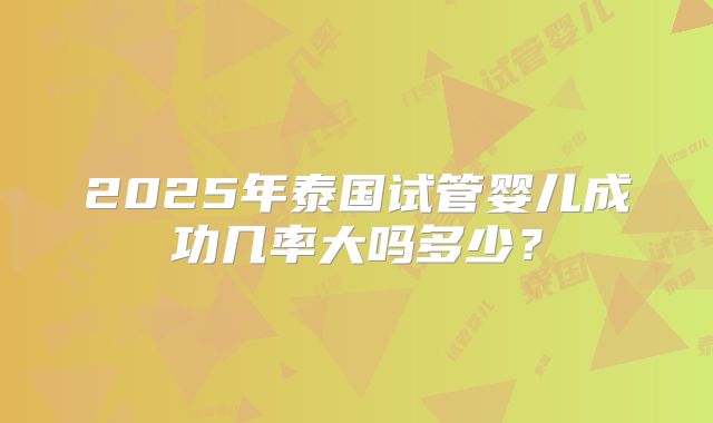 2025年泰国试管婴儿成功几率大吗多少？