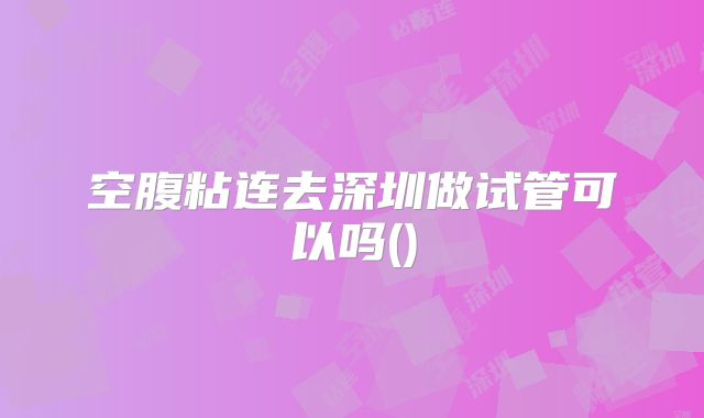 空腹粘连去深圳做试管可以吗()