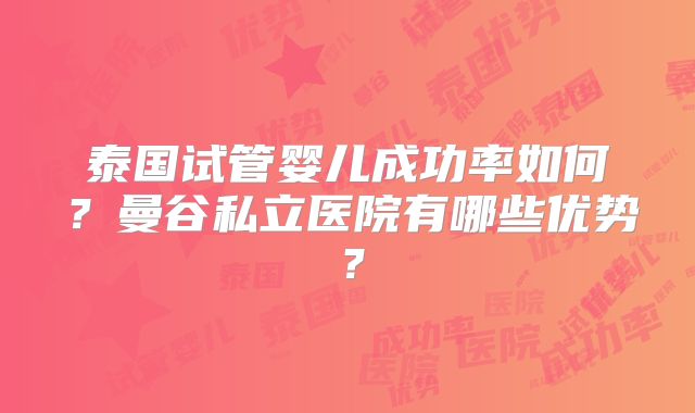 泰国试管婴儿成功率如何？曼谷私立医院有哪些优势？
