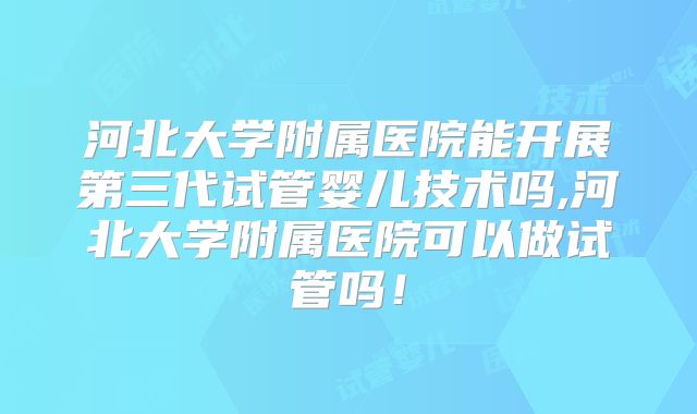 河北大学附属医院能开展第三代试管婴儿技术吗,河北大学附属医院可以做试管吗!