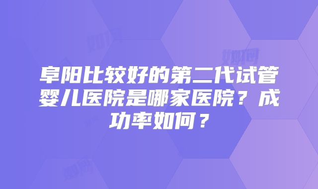 阜阳比较好的第二代试管婴儿医院是哪家医院？成功率如何？