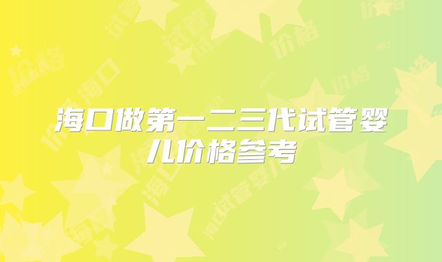 海口做第一二三代试管婴儿价格参考