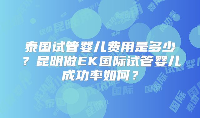泰国试管婴儿费用是多少？昆明做EK国际试管婴儿成功率如何？