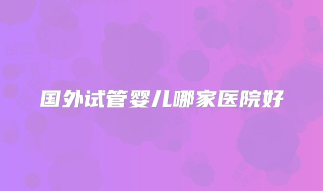 国外试管婴儿哪家医院好