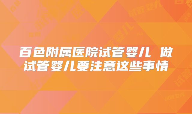 百色附属医院试管婴儿 做试管婴儿要注意这些事情