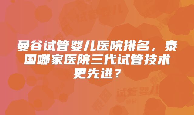 曼谷试管婴儿医院排名，泰国哪家医院三代试管技术更先进？