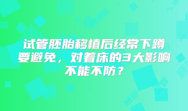 试管胚胎移植后经常下蹲要避免，对着床的3大影响不能不防？