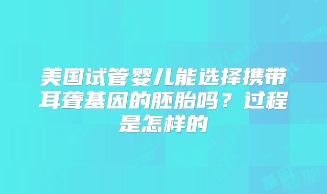 美国试管婴儿能选择携带耳聋基因的胚胎吗？过程是怎样的