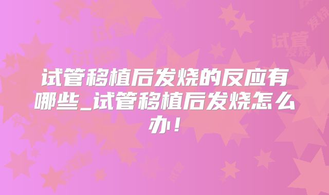 试管移植后发烧的反应有哪些_试管移植后发烧怎么办！