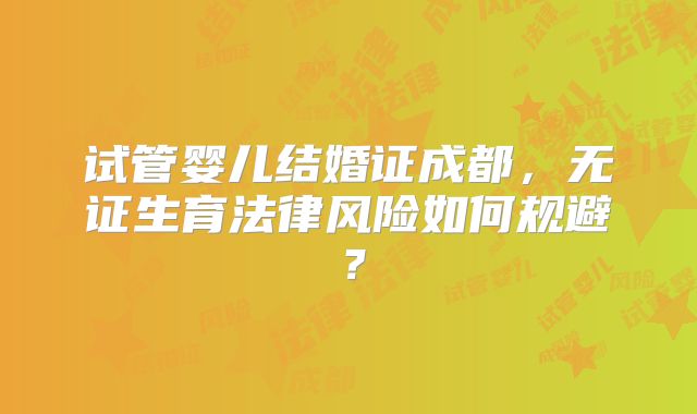 试管婴儿结婚证成都，无证生育法律风险如何规避？