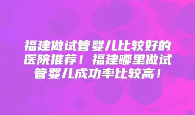 福建做试管婴儿比较好的医院推荐!福建哪里做试管婴儿成功率比较高!