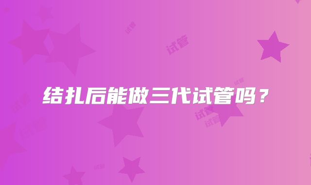 结扎后能做三代试管吗？