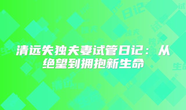 清远失独夫妻试管日记：从绝望到拥抱新生命