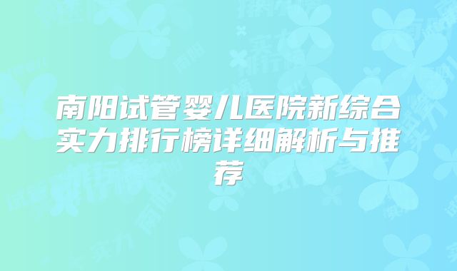 南阳试管婴儿医院新综合实力排行榜详细解析与推荐