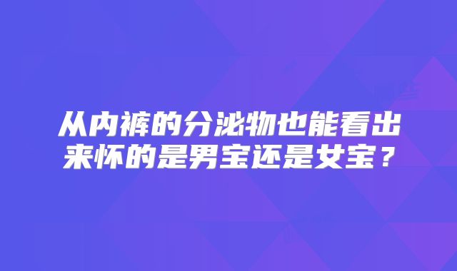 从内裤的分泌物也能看出来怀的是男宝还是女宝？