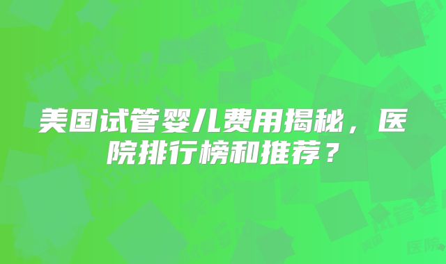美国试管婴儿费用揭秘，医院排行榜和推荐？