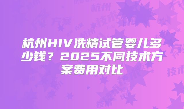 杭州HIV洗精试管婴儿多少钱？2025不同技术方案费用对比