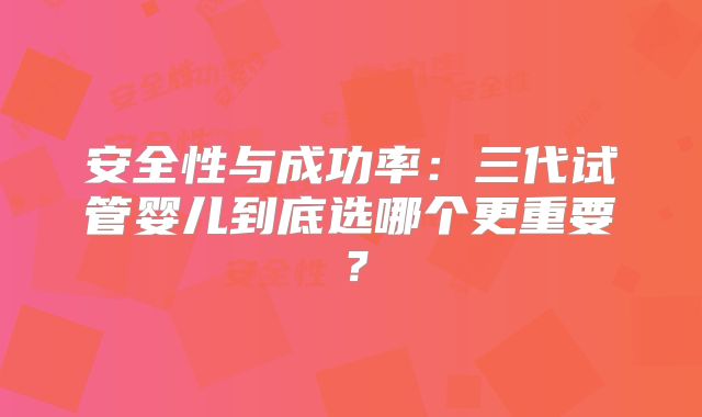 安全性与成功率：三代试管婴儿到底选哪个更重要？
