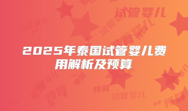 2025年泰国试管婴儿费用解析及预算